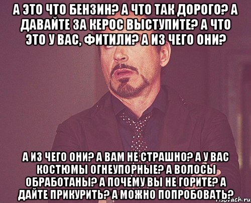 а это что бензин? а что так дорого? а давайте за керос выступите? а что это у вас, фитили? а из чего они? а из чего они? а вам не страшно? а у вас костюмы огнеупорные? а волосы обработаны? а почему вы не горите? а дайте прикурить? а можно попробовать?, Мем твое выражение лица