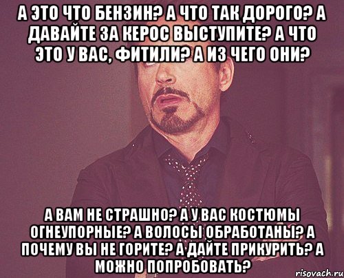 а это что бензин? а что так дорого? а давайте за керос выступите? а что это у вас, фитили? а из чего они? а вам не страшно? а у вас костюмы огнеупорные? а волосы обработаны? а почему вы не горите? а дайте прикурить? а можно попробовать?, Мем твое выражение лица