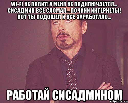 wi-fi не ловит! у меня не подключается... сисадмин все сломал... почини интернеты! вот ты подошел и все заработало... работай сисадмином, Мем твое выражение лица