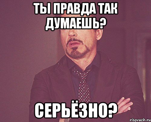 ты правда так думаешь? серьёзно?, Мем твое выражение лица