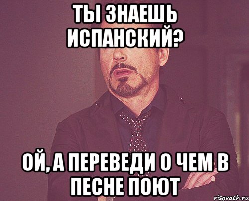 ты знаешь испанский? ой, а переведи о чем в песне поют, Мем твое выражение лица