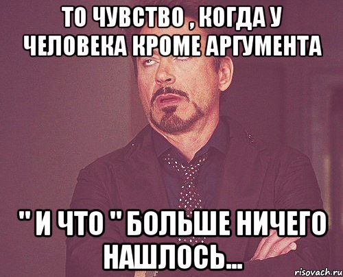 то чувство , когда у человека кроме аргумента " и что " больше ничего нашлось..., Мем твое выражение лица