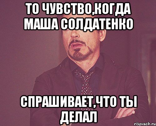 то чувство,когда маша солдатенко спрашивает,что ты делал, Мем твое выражение лица