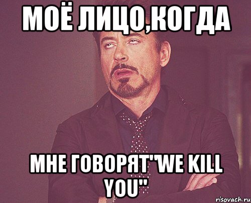 моё лицо,когда мне говорят"we kill you", Мем твое выражение лица