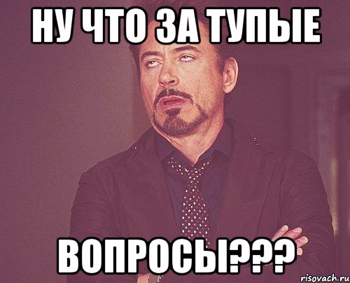 ну что за тупые вопросы???, Мем твое выражение лица