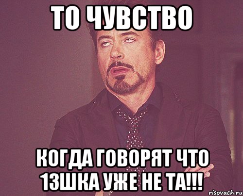 то чувство когда говорят что 13шка уже не та!!!, Мем твое выражение лица