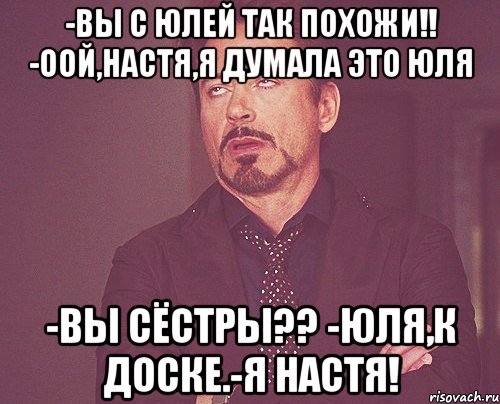 -вы с юлей так похожи!! -оой,настя,я думала это юля -вы сёстры?? -юля,к доске.-я настя!, Мем твое выражение лица