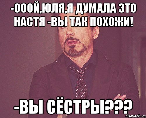 -ооой,юля,я думала это настя -вы так похожи! -вы сёстры???, Мем твое выражение лица