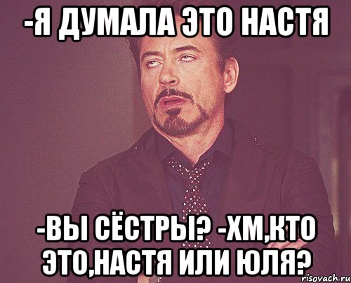 -я думала это настя -вы сёстры? -хм,кто это,настя или юля?, Мем твое выражение лица