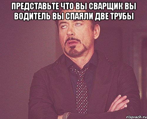 представьте что вы сварщик вы водитель вы спаяли две трубы , Мем твое выражение лица