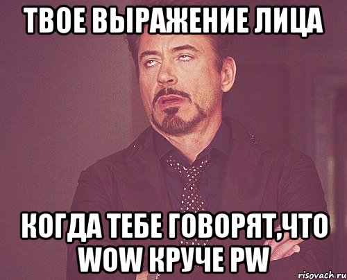 твое выражение лица когда тебе говорят,что wow круче pw, Мем твое выражение лица