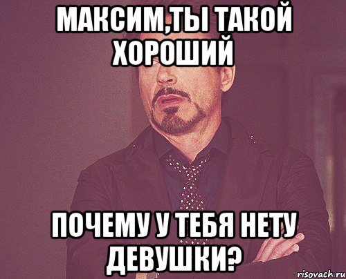 максим,ты такой хороший почему у тебя нету девушки?, Мем твое выражение лица