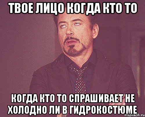 твое лицо когда кто то когда кто то спрашивает не холодно ли в гидрокостюме, Мем твое выражение лица