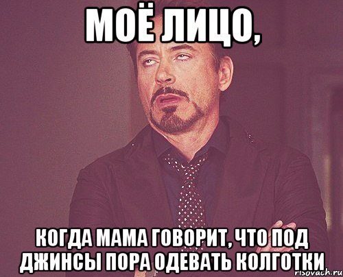 моё лицо, когда мама говорит, что под джинсы пора одевать колготки, Мем твое выражение лица