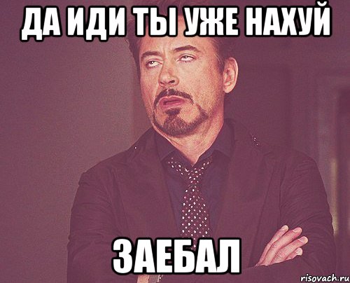 да иди ты уже нахуй заебал, Мем твое выражение лица