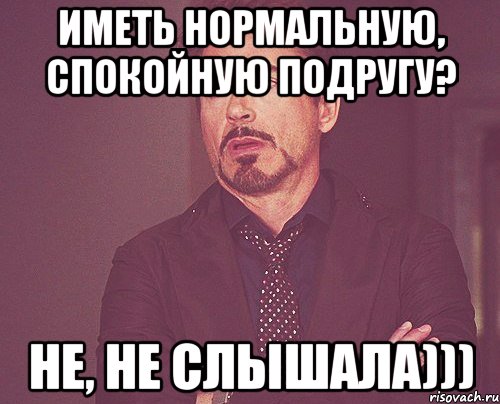 иметь нормальную, спокойную подругу? не, не слышала))), Мем твое выражение лица