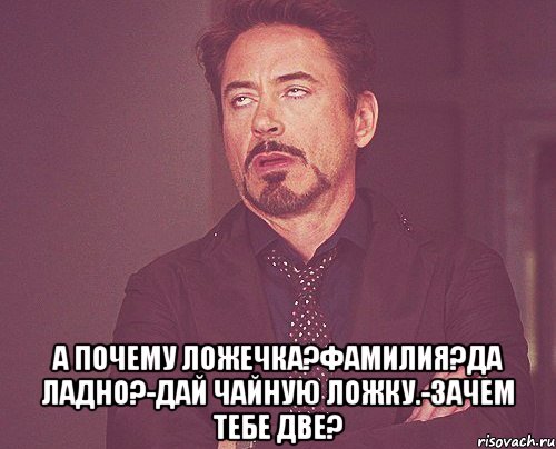  а почему ложечка?фамилия?да ладно?-дай чайную ложку.-зачем тебе две?, Мем твое выражение лица