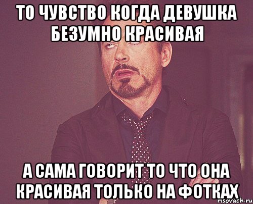 то чувство когда девушка безумно красивая а сама говорит то что она красивая только на фотках, Мем твое выражение лица