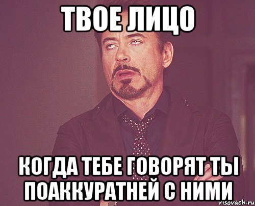 твое лицо когда тебе говорят ты поаккуратней с ними, Мем твое выражение лица