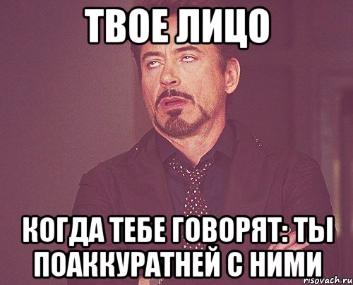 твое лицо когда тебе говорят: ты поаккуратней с ними, Мем твое выражение лица