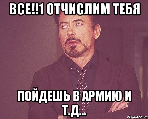 все!!1 отчислим тебя пойдешь в армию и т.д..., Мем твое выражение лица