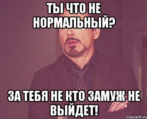 ты что не нормальный? за тебя не кто замуж не выйдет!, Мем твое выражение лица