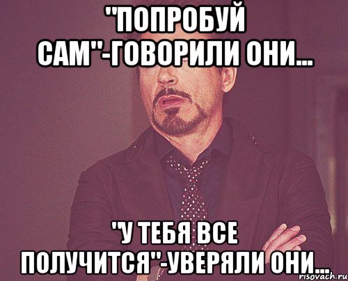 "попробуй сам"-говорили они... "у тебя все получится"-уверяли они..., Мем твое выражение лица