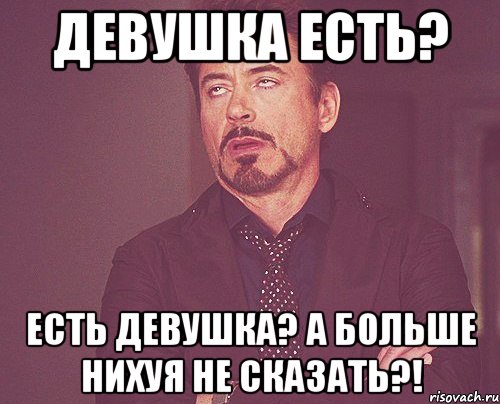 девушка есть? есть девушка? а больше нихуя не сказать?!, Мем твое выражение лица