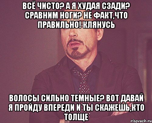 всё чисто? а я худая сзади? сравним ноги? не факт,что правильно! клянусь волосы сильно темные? вот давай я пройду впереди и ты скажешь,кто толще, Мем твое выражение лица