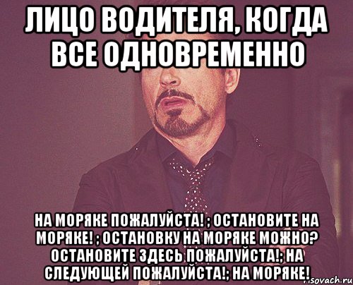 лицо водителя, когда все одновременно на моряке пожалуйста! ; остановите на моряке! ; остановку на моряке можно? остановите здесь пожалуйста!; на следующей пожалуйста!; на моряке!, Мем твое выражение лица