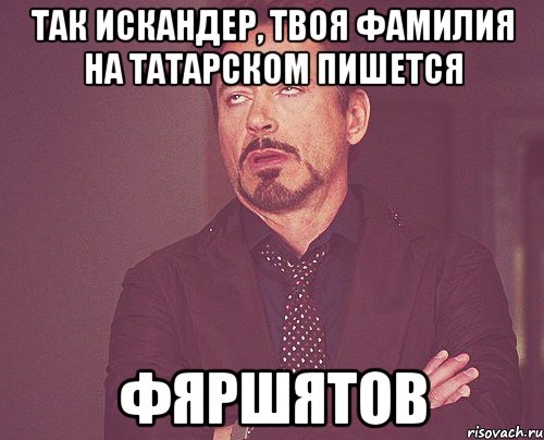 так искандер, твоя фамилия на татарском пишется фяршятов, Мем твое выражение лица