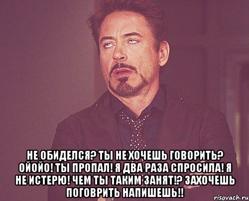  не обиделся? ты не хочешь говорить? ойойо! ты пропал! я два раза спросила! я не истерю! чем ты таким занят!? захочешь поговрить напишешь!!, Мем твое выражение лица