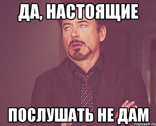 да, настоящие послушать не дам, Мем твое выражение лица