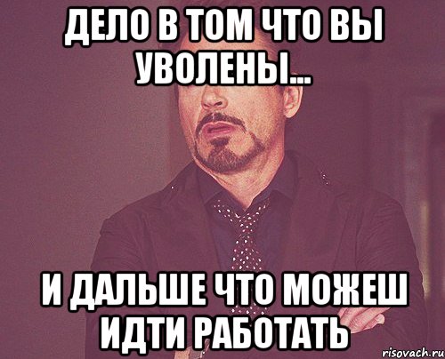 дело в том что вы уволены... и дальше что можеш идти работать, Мем твое выражение лица