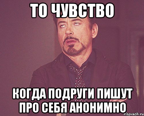 то чувство когда подруги пишут про себя анонимно, Мем твое выражение лица