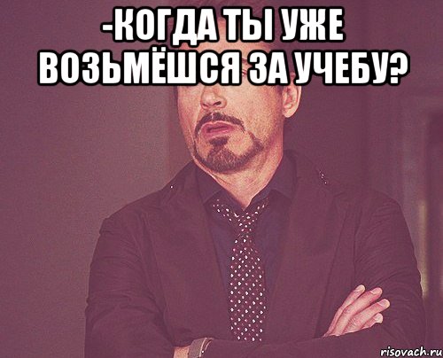 -когда ты уже возьмёшся за учебу? , Мем твое выражение лица