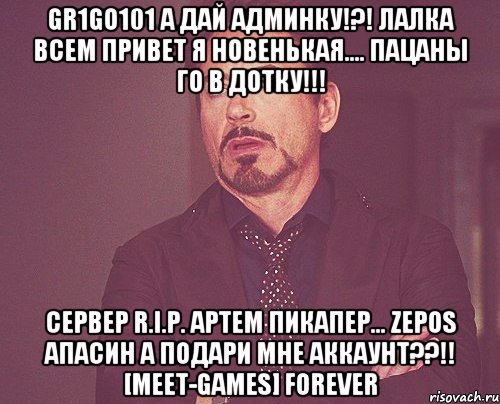 gr1go101 а дай админку!?! лалка всем привет я новенькая.... пацаны го в дотку!!! сервер r.i.p. артем пикапер... zepos апасин а подари мне аккаунт??!! [meet-games] forever, Мем твое выражение лица