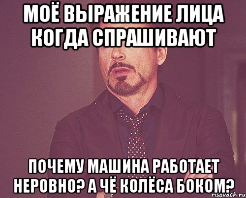 моё выражение лица когда спрашивают почему машина работает неровно? а чё колёса боком?, Мем твое выражение лица