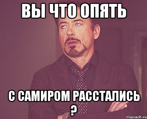 вы что опять с самиром расстались ?, Мем твое выражение лица