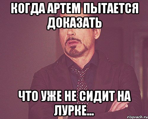 когда артем пытается доказать что уже не сидит на лурке..., Мем твое выражение лица