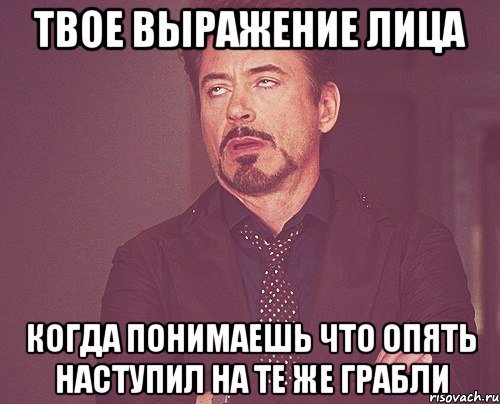 твое выражение лица когда понимаешь что опять наступил на те же грабли, Мем твое выражение лица