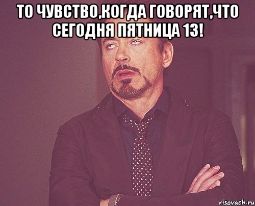 то чувство,когда говорят,что сегодня пятница 13! , Мем твое выражение лица