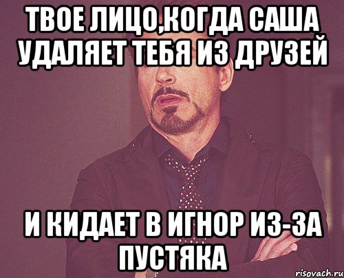 твое лицо,когда саша удаляет тебя из друзей и кидает в игнор из-за пустяка, Мем твое выражение лица