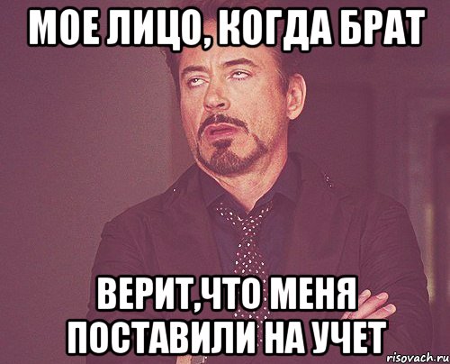 мое лицо, когда брат верит,что меня поставили на учет, Мем твое выражение лица