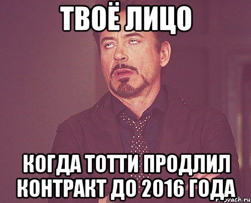 твоё лицо когда тотти продлил контракт до 2016 года, Мем твое выражение лица