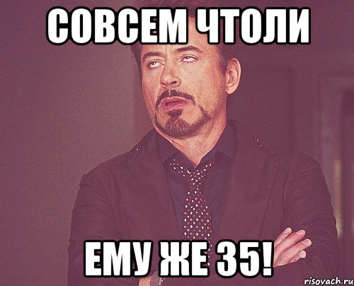 совсем чтоли ему же 35!, Мем твое выражение лица