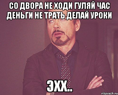 со двора не ходи гуляй час деньги не трать делай уроки эхх.., Мем твое выражение лица