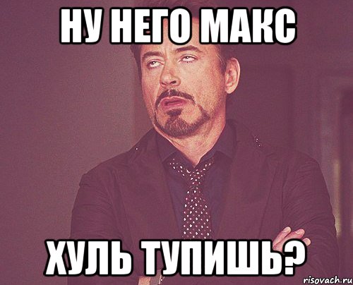 ну него макс хуль тупишь?, Мем твое выражение лица