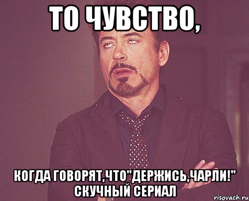 то чувство, когда говорят,что"держись,чарли!" скучный сериал, Мем твое выражение лица