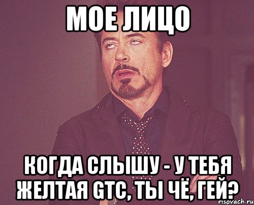 мое лицо когда слышу - у тебя желтая gtc, ты чё, гей?, Мем твое выражение лица